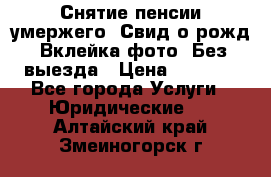 Снятие пенсии умержего. Свид.о рожд. Вклейка фото. Без выезда › Цена ­ 3 000 - Все города Услуги » Юридические   . Алтайский край,Змеиногорск г.